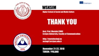 Asst. Prof. Mustafa CINGI
Erciyes University, Faculty of Communication
http://mustafacingi.eu
mcingi@erciyes.edu.tr
WSKSIM
November 21-22, 2018
TORUN / POLAND
THANK YOU
Higher School of Social and Media Culture
 
