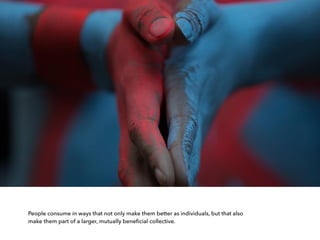 People consume in ways that not only make them better as individuals, but that also
make them part of a larger, mutually beneﬁcial collective.
 