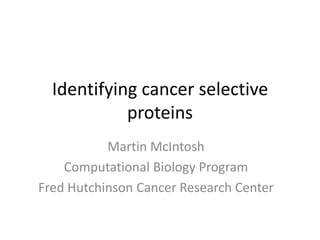 Identifying cancer selective
            proteins
           Martin McIntosh
    Computational Biology Program
Fred Hutchinson Cancer Research Center
 