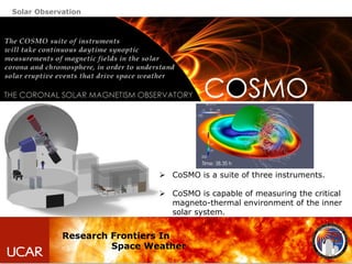 Solar Observation
Research Frontiers In
Space Weather
Ø  CoSMO is a suite of three instruments.
Ø  CoSMO is capable of m...