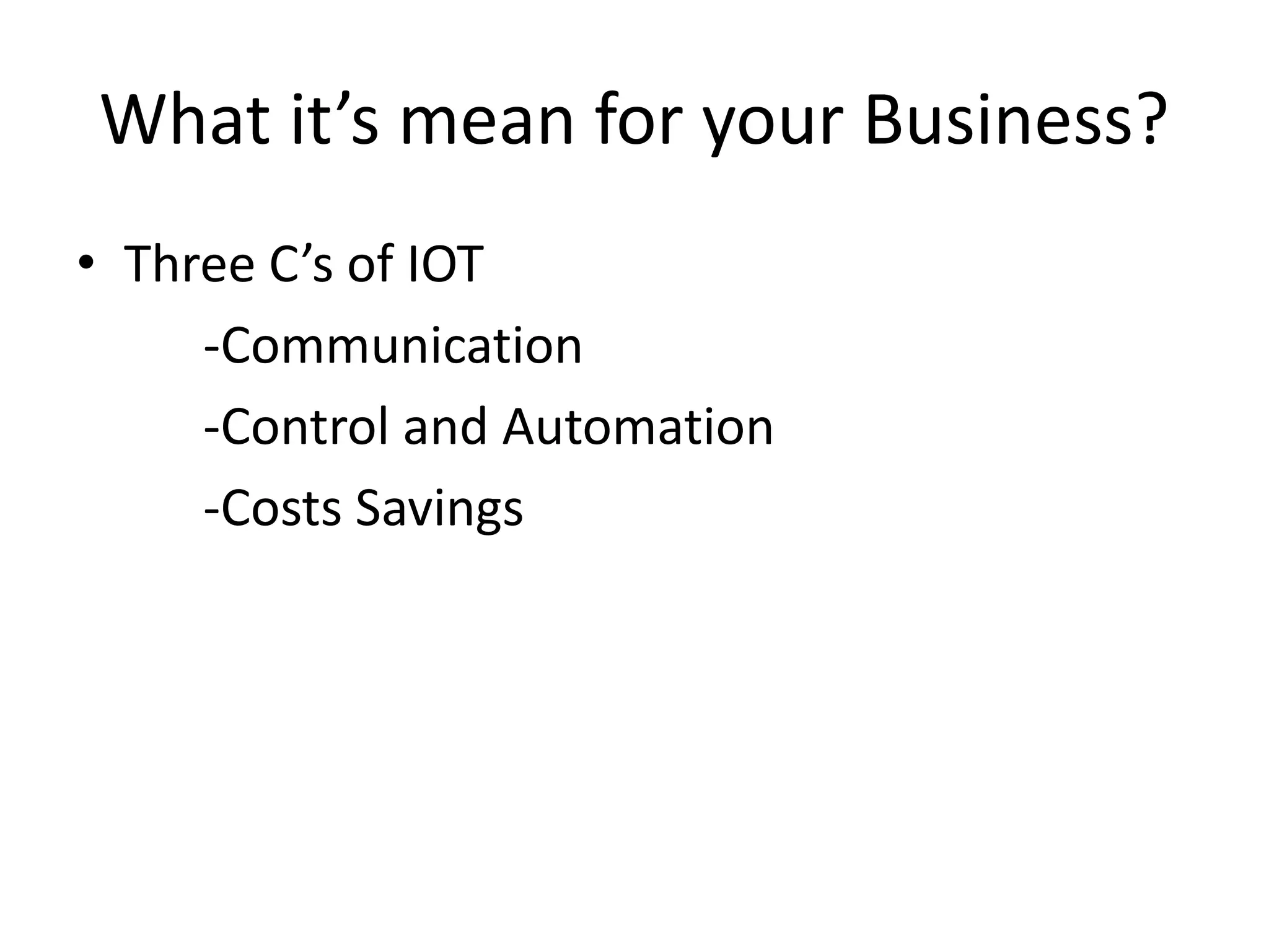 What it’s mean for your Business? 
• Three C’s of IOT 
-Communication 
-Control and Automation 
-Costs Savings 
 
