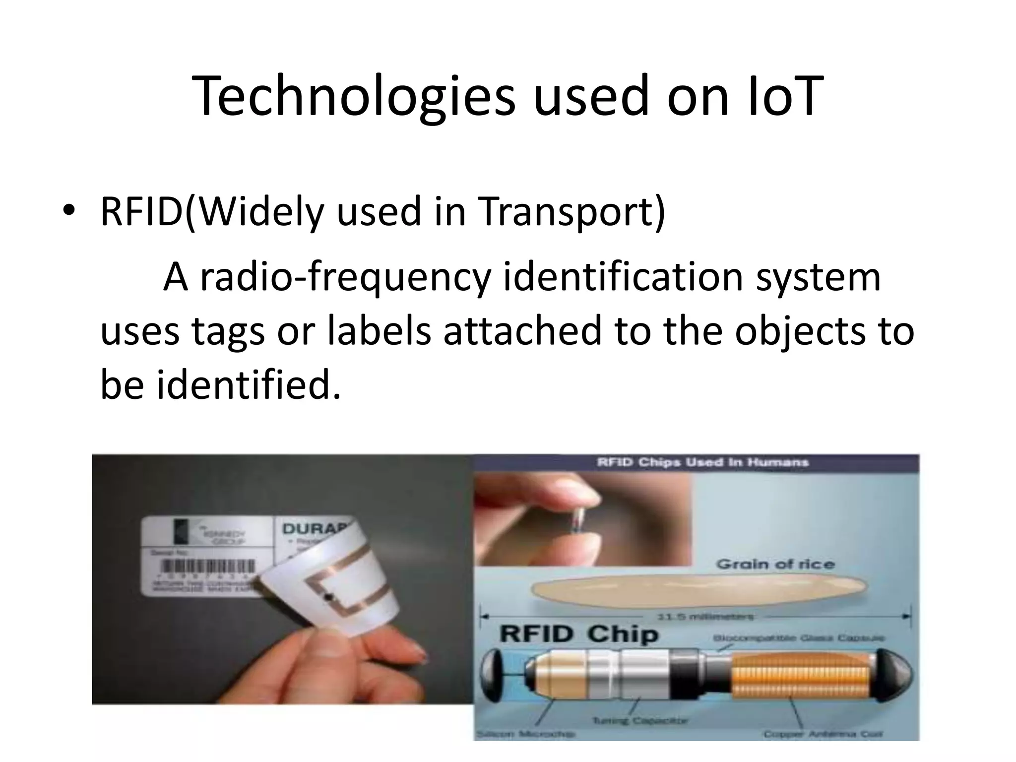Technologies used on IoT 
• RFID(Widely used in Transport) 
A radio-frequency identification system 
uses tags or labels attached to the objects to 
be identified. 
 