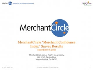 MerchantCircle “Merchant Confidence
                            Index” Survey Results
                                     December 8, 2011

                           MerchantCircle.com, a Reply!, Inc. property
                                   800 W. El Camino Real
                                  Mountain View, CA 94070



© 2011 Reply! Inc.                  PROPRIETARY AND CONFIDENTIAL         1
 