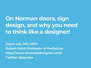 On Norman doors, sign
design, and why you need
to think like a designer!
Joyce Lee, MD, MPH
Robert Kelch Professor of Pediatrics
http://www.doctorasdesigner.com/
Twitter: @joyclee
 