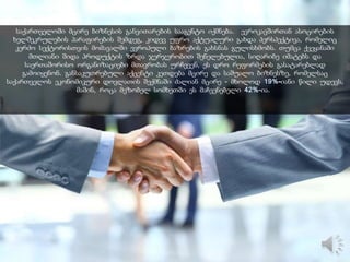 საქართველოში მცირე ბიზნესის განვითარების სააგენტო იქმნება. ევროკავშირთან ასოცირების
ხელშეკრულების პარაფირების შემდეგ, კიდევ უფრო აქტუალური გახდა პერსპექტივა, რომელიც
კერძო სექტორისთვის მომავალში ევროპული ბაზრების გახსნას გულისხმობს. თუმცა ქვეყანაში
მთლიანი შიდა პროდუქტის ზრდა ჯერჯერობით შენელებულია, სიღარიბე იმატებს და
საერთაშორისო ორგანიზაციები მთავრობას ურჩევენ, ეს დრო რეფორმების გასატარებლად
გამოიყენონ. განსაკუთრებული აქცენტი კეთდება მცირე და საშუალო ბიზნესზე, რომელსაც
საქართველოს ეკონომიკური დოვლათის შექმნაში ძალიან მცირე - მხოლოდ 19%-იანი წილი უდევს,
მაშინ, როცა მეზობელ სომხეთში ეს მაჩვენებელი 42%-ია.
 