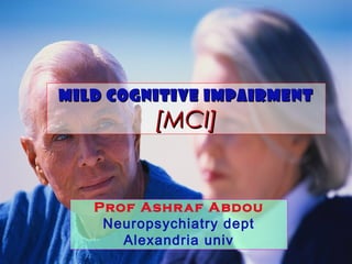Mild cognitive impairment

[MCI]

Prof Ashr af A bdou
Neuropsychiatry dept
Alexandria univ

 