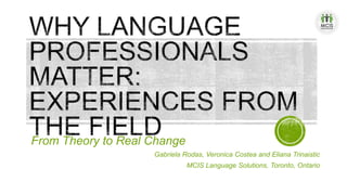 From Theory to Real Change
Gabriela Rodas, Veronica Costea and Eliana Trinaistic
MCIS Language Solutions, Toronto, Ontario
 