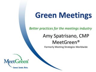 Green Meetings
Better practices for the meetings industry

         Amy Spatrisano, CMP
            MeetGreen®
          Formerly Meeting Strategies Worldwide




                                                  1
 