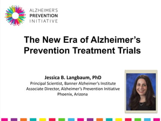 The New Era of Alzheimer’s
Prevention Treatment Trials

          Jessica B. Langbaum, PhD
  Principal Scientist, Banner Alzheimer’s Institute
Associate Director, Alzheimer’s Prevention Initiative
                  Phoenix, Arizona
 