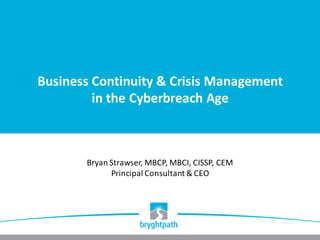 Business	Continuity	&	Crisis	Management	
in	the	Cyberbreach Age
Bryan	Strawser,	MBCP,	MBCI,	CISSP,	CEM
Principal	Consultant	&	CEO
 