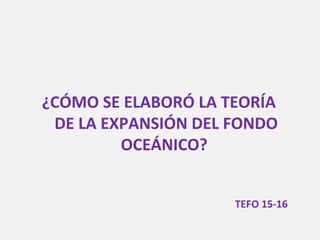 ¿CÓMO SE ELABORÓ LA TEORÍA
DE LA EXPANSIÓN DEL FONDO
OCEÁNICO?
TEFO 15-16
 