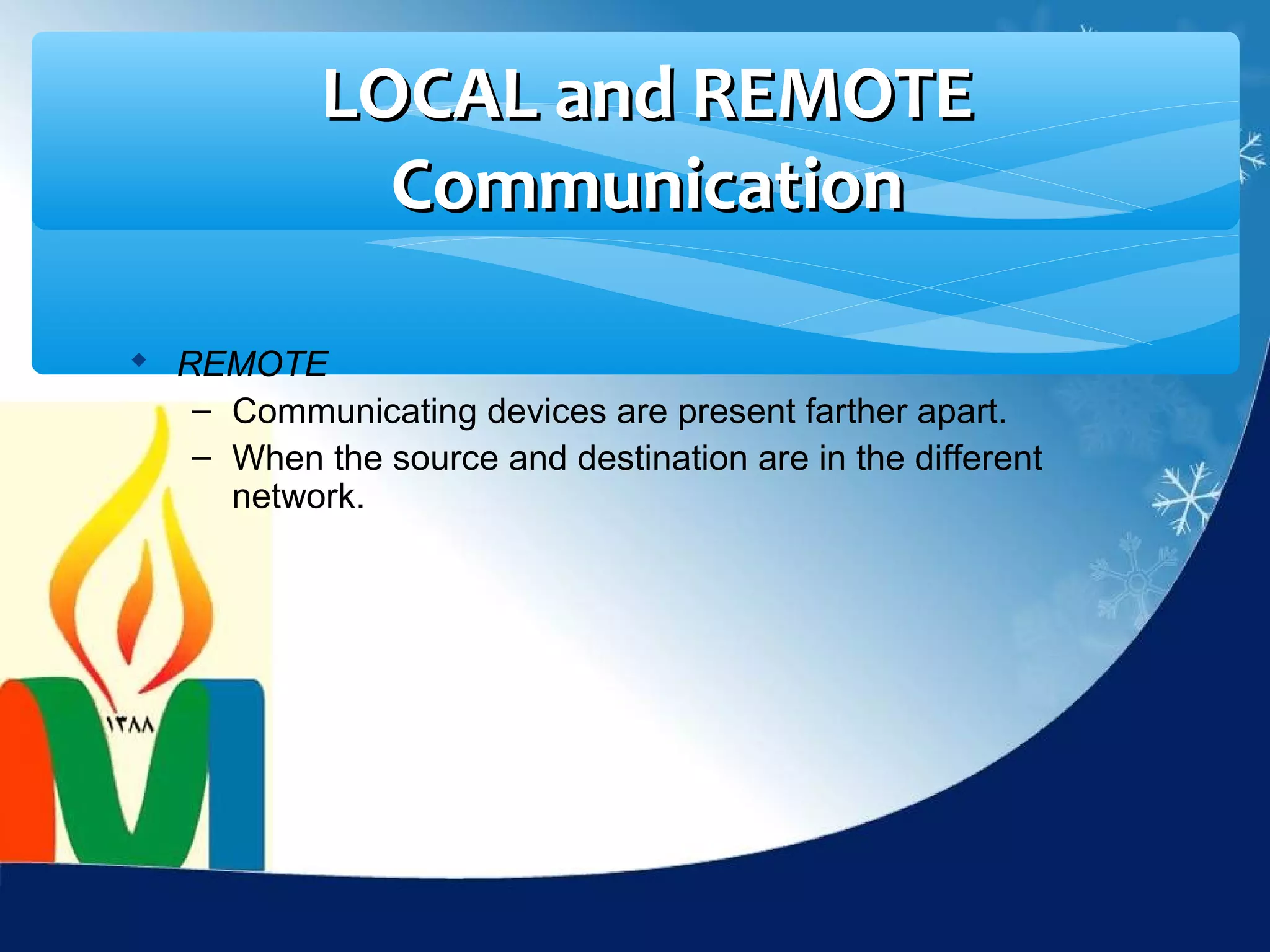 LOCAL and REMOTE
             Communication

 REMOTE
   – Communicating devices are present farther apart.
   – When the source and destination are in the different
     network.
 