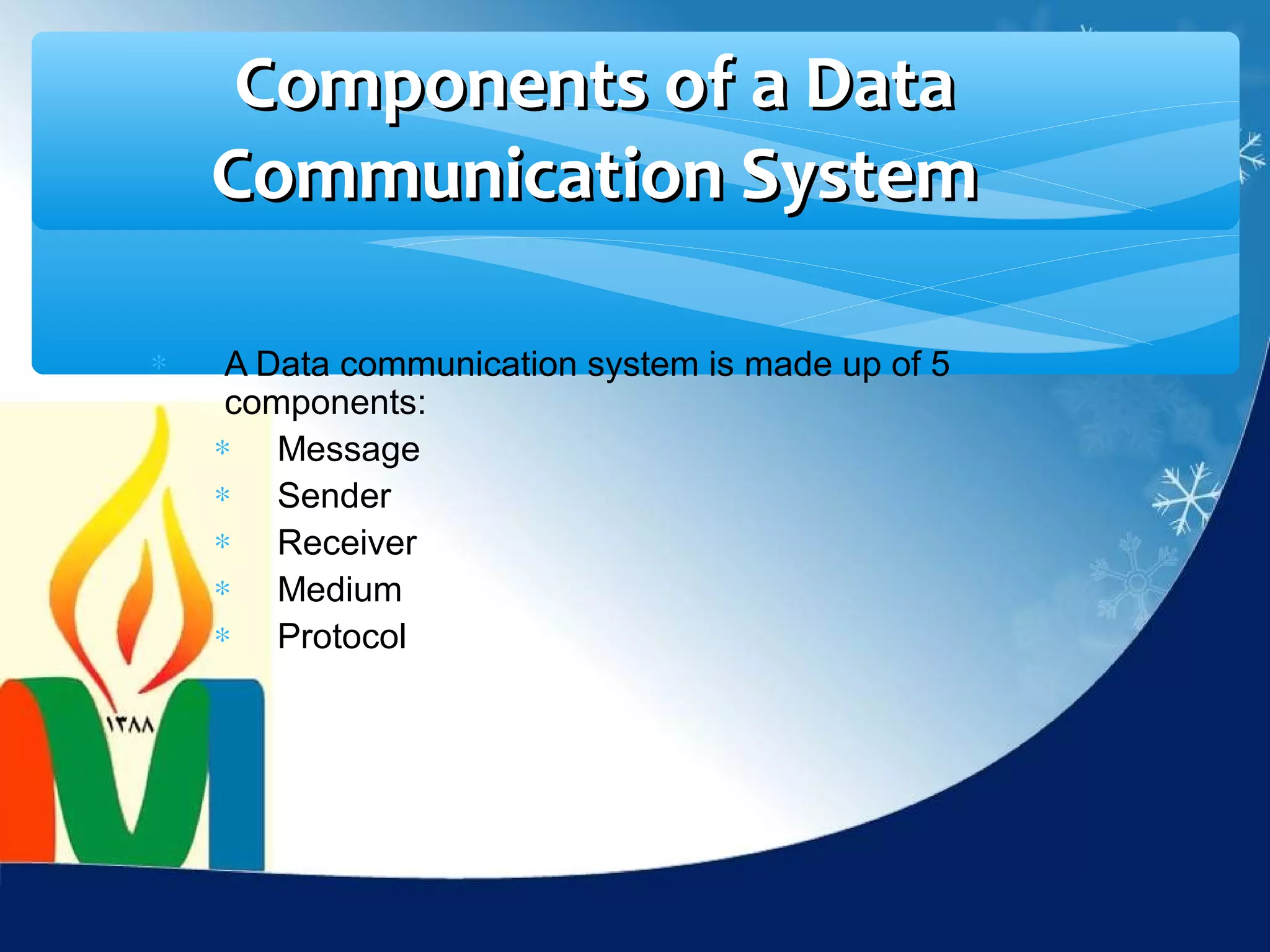 Components of a Data
    Communication System

∗    A Data communication system is made up of 5
     components:
    ∗ Message
    ∗ Sender
    ∗ Receiver
    ∗ Medium
    ∗ Protocol
 