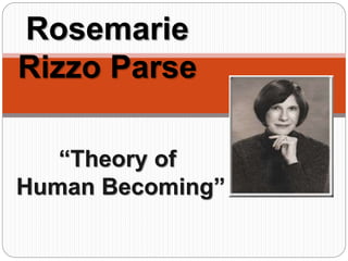 “Theory of
Human Becoming”
Rosemarie
Rizzo Parse
 