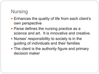 Nursing
 Enhances the quality of life from each client’s
own perspective
 Parse defines the nursing practice as a
scienc...