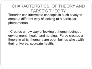CHARACTERSTICS OF THEORY AND
PARSE’S THEORY
Theories can interrelate concepts in such a way to
create a different way of l...