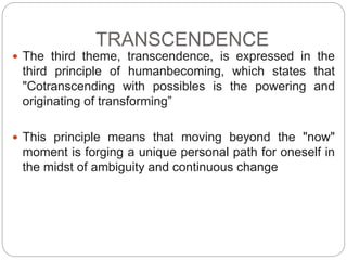 TRANSCENDENCE
 The third theme, transcendence, is expressed in the
third principle of humanbecoming, which states that
"C...