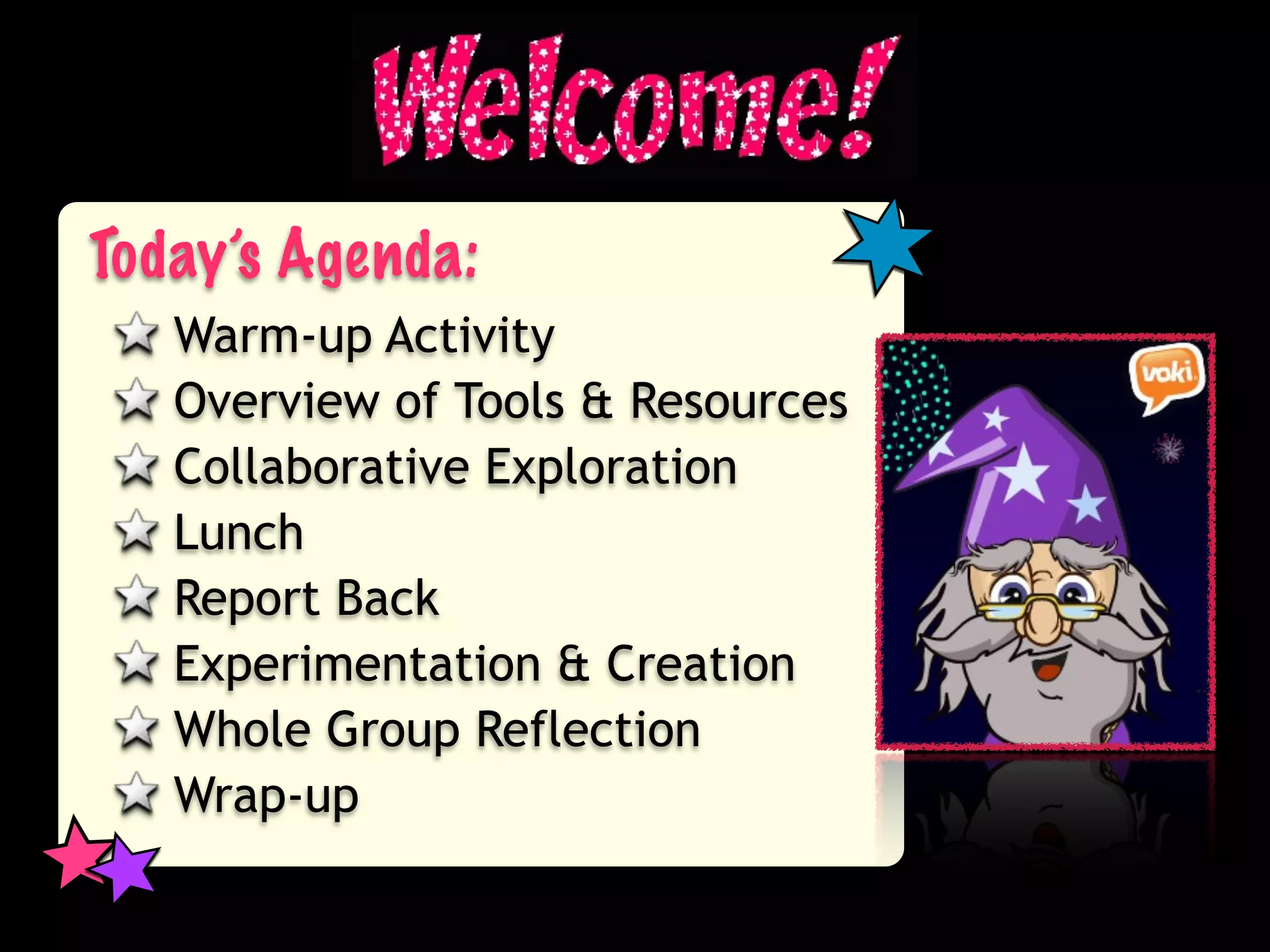 Today’s Agenda:
   Warm-up Activity
   Overview of Tools & Resources
   Collaborative Exploration
   Lunch
   Report Back
   Experimentation & Creation
   Whole Group Reflection
   Wrap-up
 