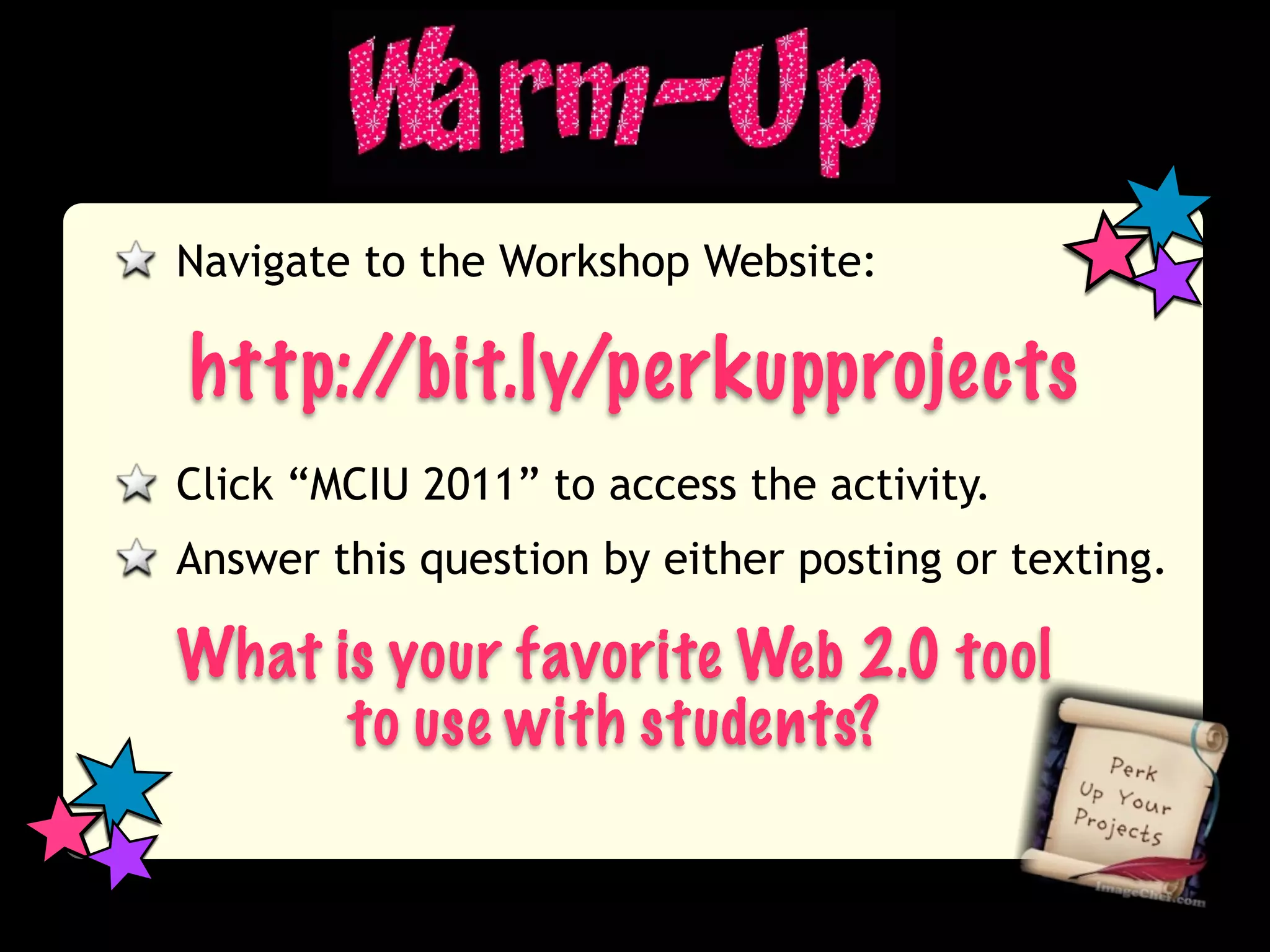 Navigate to the Workshop Website:

http://bit.ly/perkupprojects
Click “MCIU 2011” to access the activity.
Answer this question by either posting or texting.

What is your favorite Web 2.0 tool
      to use with students?
 
