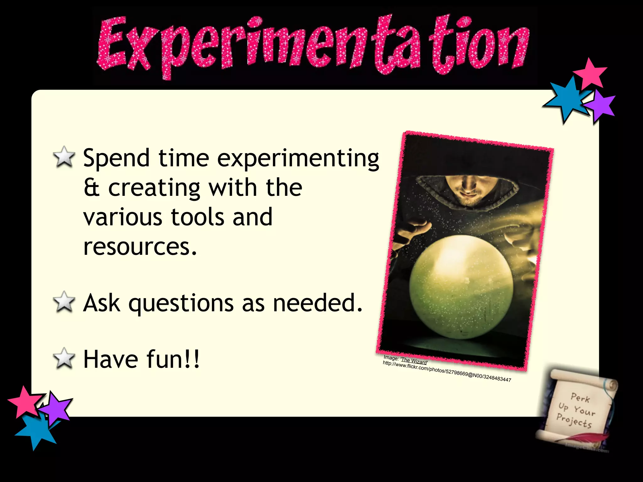 Spend time experimenting
& creating with the
various tools and
resources.

Ask questions as needed.

Have fun!!                 Image: 'T
                                     h
                           http://ww e Wizard'
                                    w.flickr.c
                                              om/photo
                                                      s/527986
                                                              69@N00
                                                                    /324848
                                                                           3447
 