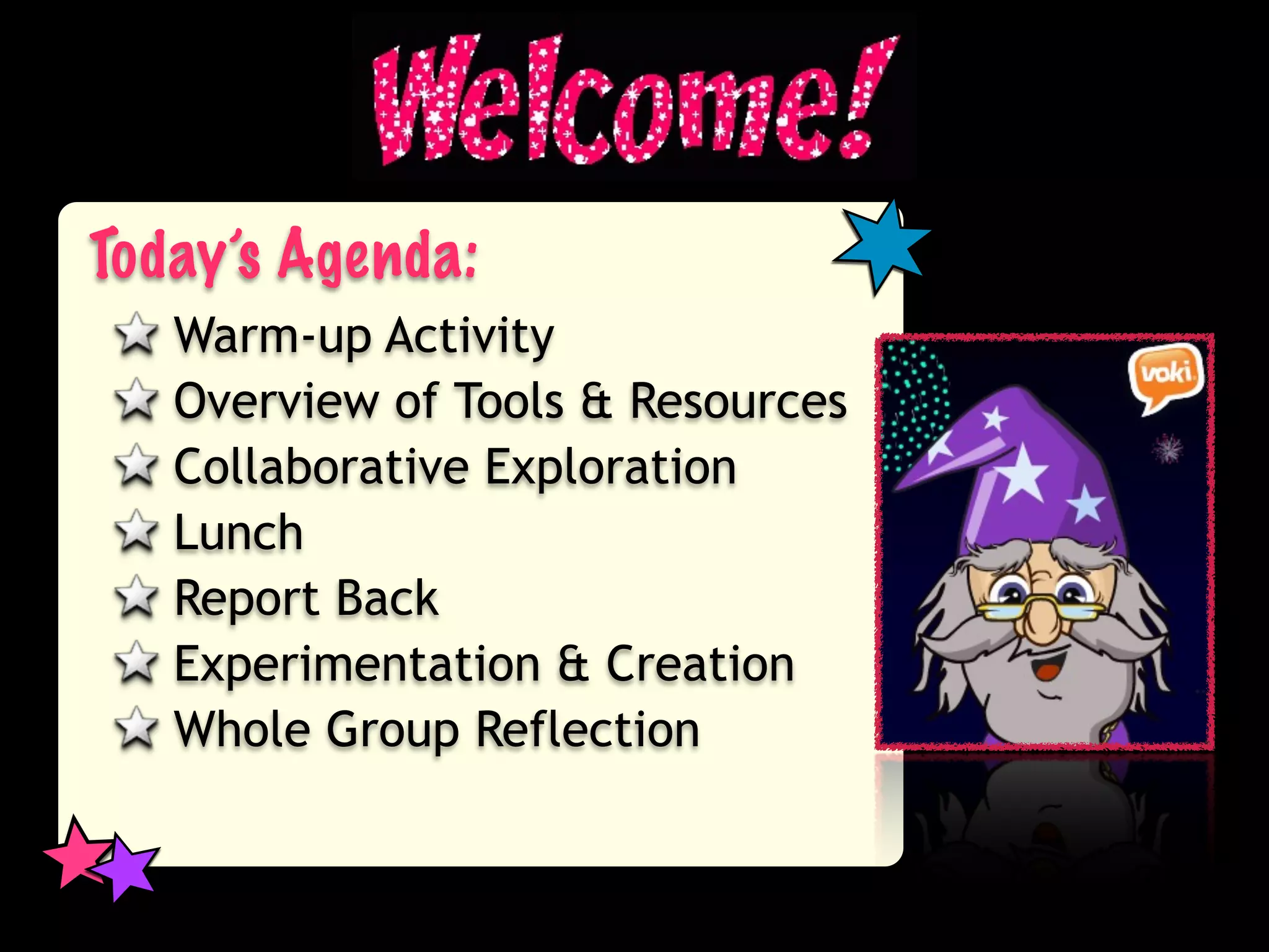 Today’s Agenda:
   Warm-up Activity
   Overview of Tools & Resources
   Collaborative Exploration
   Lunch
   Report Back
   Experimentation & Creation
   Whole Group Reflection
 