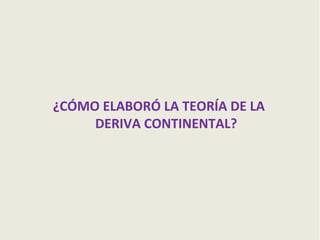 ¿CÓMO ELABORÓ LA TEORÍA DE LA
DERIVA CONTINENTAL?

 