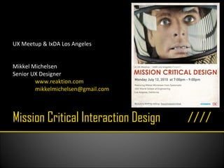 Mission Critical Interaction Design UX Meetup & IxDA Los Angeles Mikkel Michelsen Senior UX Designer www.reaktion.com [email_address] 