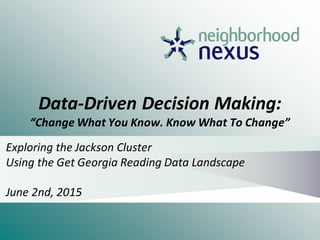 Data-Driven Decision Making:
“Change What You Know. Know What To Change”
Exploring the Jackson Cluster
Using the Get Georgia Reading Data Landscape
June 2nd, 2015
 
