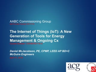 AABC Commissioning Group
AIA Provider Number 50111116
The Internet of Things (IoT): A New
Generation of Tools for Energy
Management & Ongoing Cx
Course Number: CXENERGY1610
Daniel McJacobson, PE, CPMP, LEED AP BD+C
McGuire Engineers
April 13, 2016
 