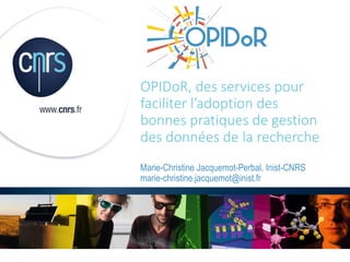 OPIDoR, des services pour
faciliter l’adoption des
bonnes pratiques de gestion
des données de la recherche
Marie-Christine Jacquemot-Perbal, Inist-CNRS
marie-christine.jacquemot@inist.fr
 