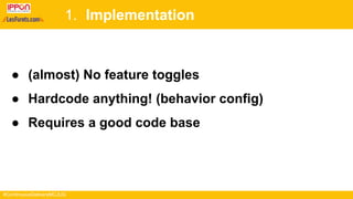 #ContinuousDeliveryMCJUG
1. Implementation
● (almost) No feature toggles
● Hardcode anything! (behavior config)
● Requires a good code base
 