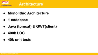 #ContinuousDeliveryMCJUG
Architecture
● Monolithic Architecture
● 1 codebase
● Java (tomcat) & GWT(client)
● 400k LOC
● 40k unit tests
 