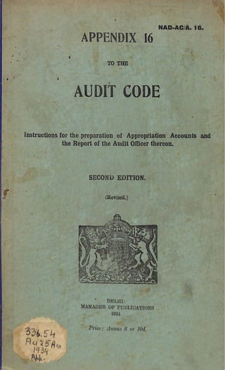 APPENDIX 16
NAD-AC/A. 16.
TO THE
AUDIT CODE
instructions for the preparation of Appropriation Accounts and
the Report of the Audit Officer thereon.
SECOND EDITION.
(Revised.)
DELUI:
MANAGER OF PUBLICATIONS
1931
Price: Annas 8 or lOd.
 