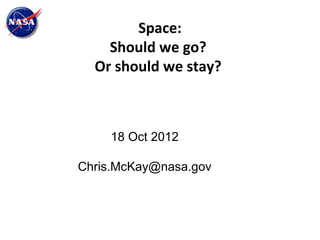 Space:
    Should we go?
  Or should we stay?



    18 Oct 2012

Chris.McKay@nasa.gov
 