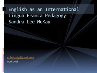 m.bolouri9@gmail.com
April 2016
English as an International
Lingua Franca Pedagogy
Sandra Lee McKay
 