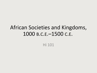 African Societies and Kingdoms,
1000 B.C.E.–1500 C.E.
Hi 101
 