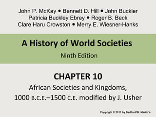 John P. McKay Bennett ● D. Hill ● John Buckler 
Patricia Buckley Ebrey ● Roger B. Beck 
Clare Haru Crowston ● Merry E. Wiesner-Hanks 
A History of World Societies 
Ninth Edition 
CHAPTER 10 
African Societies and Kingdoms, 
1000 B.C.E.–1500 C.E. modified by J. Usher 
Copyright © 2011 by Bedford/St. Martin’s 
 