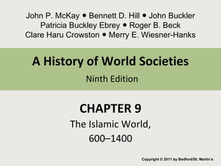 John P. McKay Bennett ● D. Hill ● John Buckler 
Patricia Buckley Ebrey ● Roger B. Beck 
Clare Haru Crowston ● Merry E. Wiesner-Hanks 
A History of World Societies 
Ninth Edition 
CHAPTER 9 
The Islamic World, 
600–1400 
Copyright © 2011 by Bedford/St. Martin’s 
 
