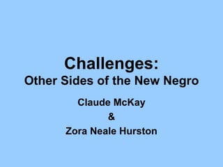 Challenges:
Other Sides of the New Negro
        Claude McKay
              &
      Zora Neale Hurston
 