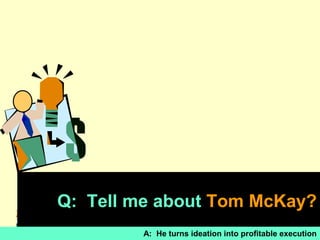 Q: Tell me about Tom McKay?
                                              1
        A: He turns ideation into profitable execution
 