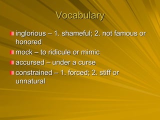 Vocabulary
inglorious – 1. shameful; 2. not famous or
honored
mock – to ridicule or mimic
accursed – under a curse
constrained – 1. forced; 2. stiff or
unnatural
 