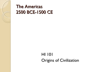 The AmericasThe Americas
2500 BCE-1500 CE2500 BCE-1500 CE
HI 101
Origins of Civilization
 