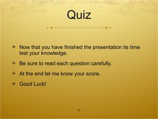 Quiz Now that you have finished the presentation its time test your knowledge. Be sure to read each question carefully. At the end let me know your score. Good Luck! 