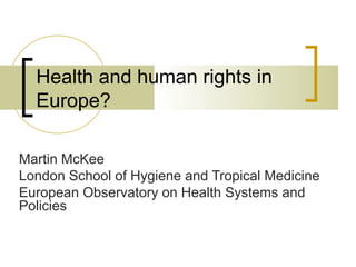 Health and human rights in
Europe?
Martin McKee
London School of Hygiene and Tropical Medicine
European Observatory on Health Systems and
Policies
 