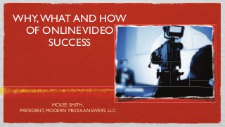 WHY, WHAT AND HOW
OF ONLINE VIDEO
SUCCESS

MCKEE SMITH,
PRESIDENT, MODERN MEDIA ANSWERS, LLC

 