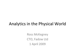Analytics in the Physical World Ross McKegney CTO, Fadow Ltd 1 April 2009 