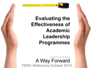 Evaluating the Effectiveness of Academic Leadership Programmes           A Way Forward   Linda McLain McKellar TEMC Melbourne October 2010 