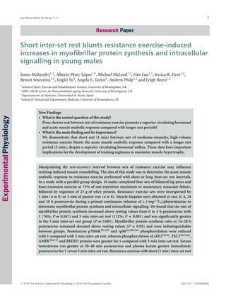 ExperimentalPhysiology
Exp Physiol 000.0 (2016) pp 1–17 1
Research PaperResearch Paper
Short inter-set rest blunts resistance exercise-induced
increases in myoﬁbrillar protein synthesis and intracellular
signalling in young males
James McKendry1,2
, Alberto P´erez-L´opez1,3
, Michael McLeod1,2
, Dan Luo1,2
, Jessica R. Dent1,2
,
Benoit Smeuninx1,2
, Jinglei Yu1
, Angela E. Taylor4
, Andrew Philp1,2
and Leigh Breen1,2
1
School of Sport, Exercise and Rehabilitation Sciences, University of Birmingham, UK
2
MRC-ARUK Centre for Musculoskeletal Ageing Research, University of Birmingham, UK
3
Departamento de Medicina, Universidad de Alcal´a, Spain
4
School of Clinical and Experimental Medicine, University of Birmingham, UK
New Findings
r What is the central question of this study?
Does shorter rest between sets of resistance exercise promote a superior circulating hormonal
and acute muscle anabolic response compared with longer rest periods?
r What is the main ﬁnding and its importance?
We demonstrate that short rest (1 min) between sets of moderate-intensity, high-volume
resistance exercise blunts the acute muscle anabolic response compared with a longer rest
period (5 min), despite a superior circulating hormonal milieu. These data have important
implications for the development of training regimens to maximize muscle hypertrophy.
Manipulating the rest-recovery interval between sets of resistance exercise may inﬂuence
training-induced muscle remodelling. The aim of this study was to determine the acute muscle
anabolic response to resistance exercise performed with short or long inter-set rest intervals.
In a study with a parallel-group design, 16 males completed four sets of bilateral leg-press and
knee-extension exercise at 75% of one-repetition maximum to momentary muscular failure,
followed by ingestion of 25 g of whey protein. Resistance exercise sets were interspersed by
1 min (n = 8) or 5 min of passive rest (n = 8). Muscle biopsies were obtained at rest, 0, 4, 24
and 28 h postexercise during a primed continuous infusion of l-[ring-13
C6]phenylalanine to
determine myoﬁbrillar protein synthesis and intracellular signalling. We found that the rate of
myoﬁbrillar protein synthesis increased above resting values from 0 to 4 h postexercise with
1 (76%; P = 0.047) and 5 min inter-set rest (152%; P < 0.001) and was signiﬁcantly greater
in the 5 min inter-set rest group (P = 0.001). Myoﬁbrillar protein synthesis rates at 24–28 h
postexercise remained elevated above resting values (P < 0.05) and were indistinguishable
between groups. Postexercise p70S6KThr389
and rpS6Ser240/244
phosphorylation were reduced
with 1 compared with 5 min inter-set rest, whereas phosphorylation of eEF2Thr56
, TSC2Thr1462
,
AMPKThr172
and REDD1 protein were greater for 1 compared with 5 min inter-set rest. Serum
testosterone was greater at 20–40 min postexercise and plasma lactate greater immediately
postexercise for 1 versus 5 min inter-set rest. Resistance exercise with short (1 min) inter-set rest
C 2016 The Authors. Experimental Physiology C 2016 The Physiological Society DOI: 10.1113/EP085647
 