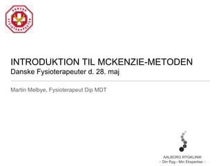 INTRODUKTION TIL MCKENZIE-METODEN
Danske Fysioterapeuter d. 28. maj
Martin Melbye, Fysioterapeut Dip MDT
AALBORG RYGKLINIK
:: Din Ryg - Min Ekspertise ::
 