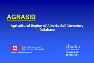 AGRASID
Agricultural Region of Alberta Soil Inventory
DatabaseAGRICULTURE,FOODAND
RURALDEVELOPMENT
ConservationandDevelopmentBranch
Alberta Land Resource Unit
 